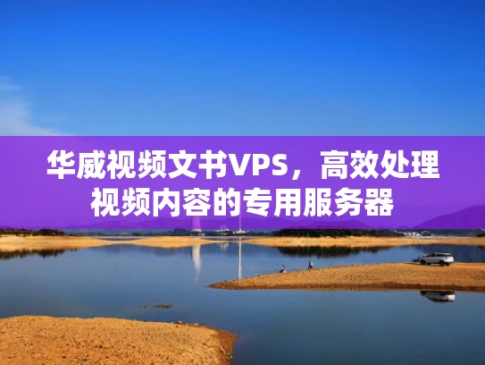 华威视频文书VPS，高效处理视频内容的专用服务器