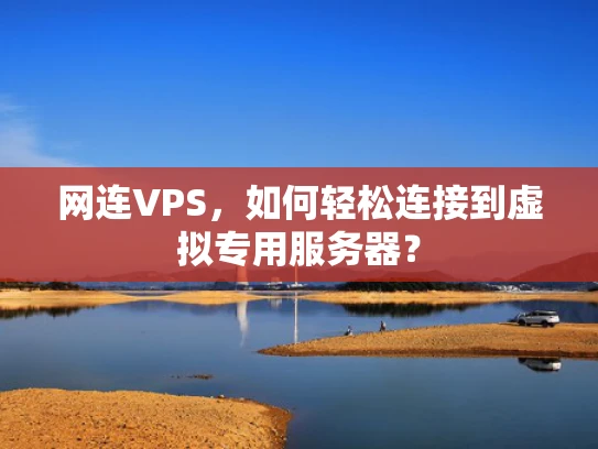 网连VPS，如何轻松连接到虚拟专用服务器？