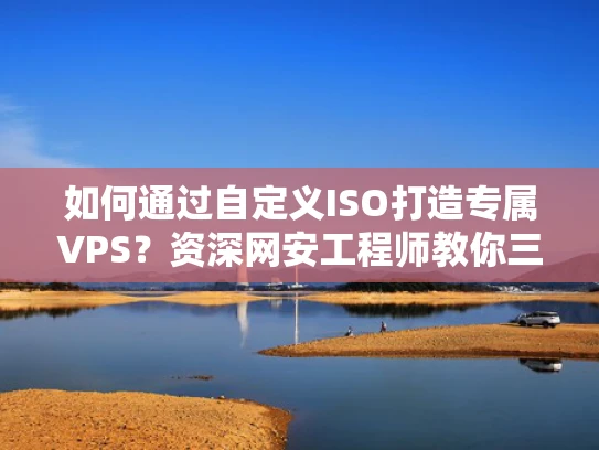 如何通过自定义ISO打造专属VPS？资深网安工程师教你三步玩转私人服务器