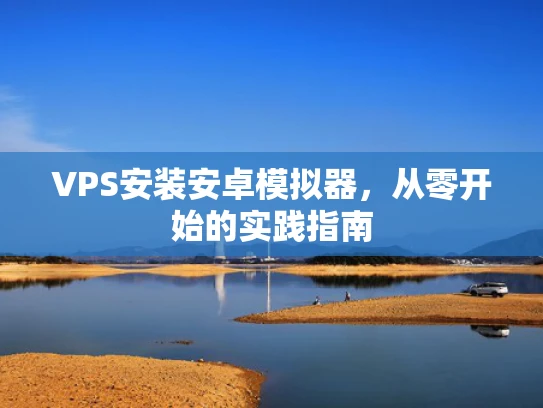 VPS安装安卓模拟器，从零开始的实践指南