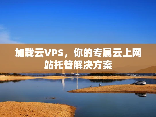 加载云VPS，你的专属云上网站托管解决方案