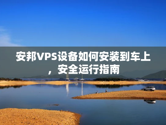 安邦VPS设备如何安装到车上，安全运行指南