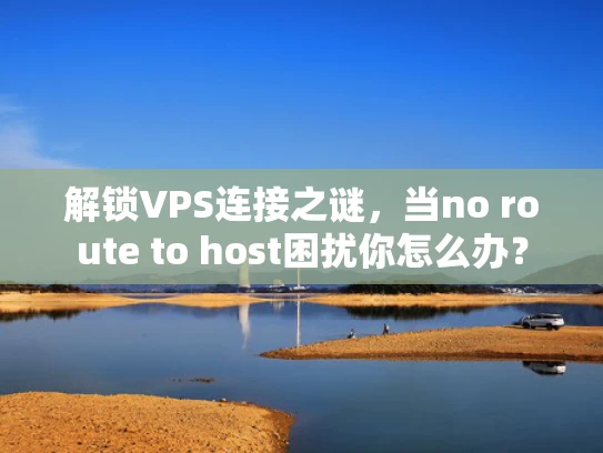 解锁VPS连接之谜，当no route to host困扰你怎么办？