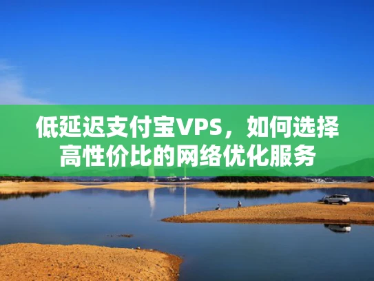低延迟支付宝VPS，如何选择高性价比的网络优化服务