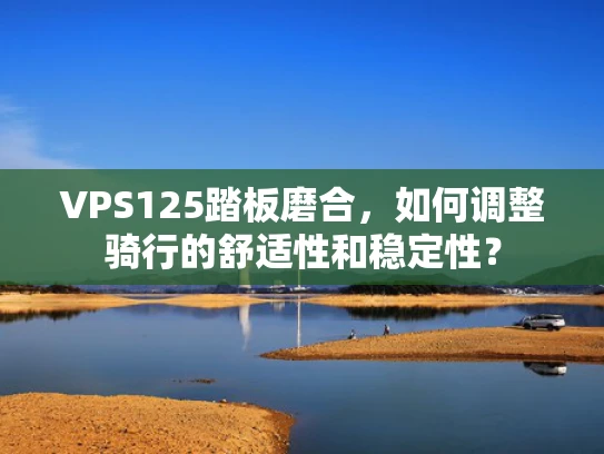 VPS125踏板磨合，如何调整骑行的舒适性和稳定性？