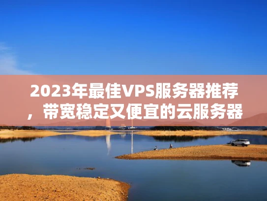 2023年最佳VPS服务器推荐，带宽稳定又便宜的云服务器