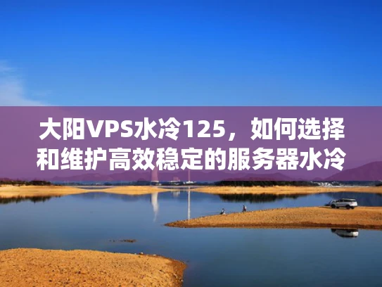 大阳VPS水冷125，如何选择和维护高效稳定的服务器水冷系统