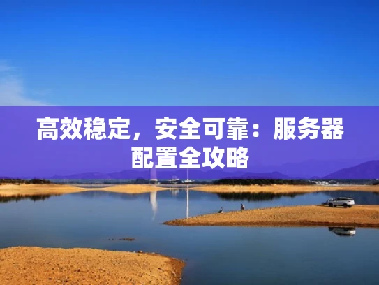 高效稳定，安全可靠：服务器配置全攻略
