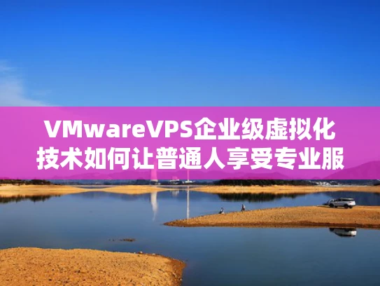 VMwareVPS企业级虚拟化技术如何让普通人享受专业服务器