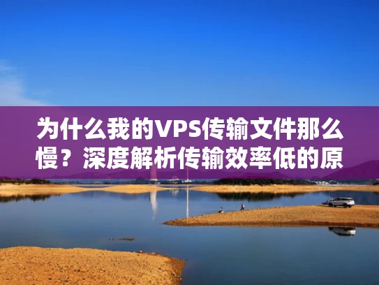 为什么我的VPS传输文件那么慢？深度解析传输效率低的原因及解决方法