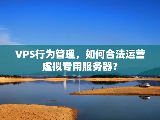 VPS行为管理，如何合法运营虚拟专用服务器？