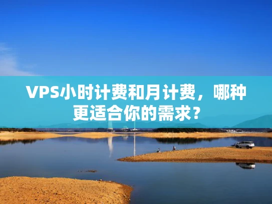 VPS小时计费和月计费，哪种更适合你的需求？