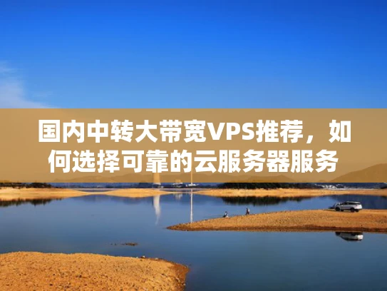 国内中转大带宽VPS推荐，如何选择可靠的云服务器服务