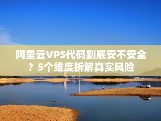 阿里云VPS代码到底安不安全？5个维度拆解真实风险