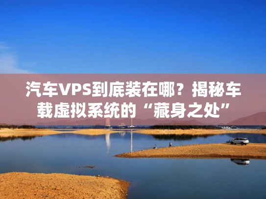 汽车VPS到底装在哪？揭秘车载虚拟系统的“藏身之处”