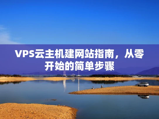 VPS云主机建网站指南，从零开始的简单步骤