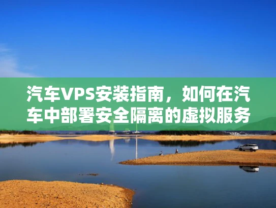 汽车VPS安装指南，如何在汽车中部署安全隔离的虚拟服务器
