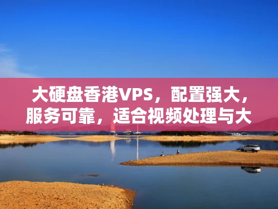 大硬盘香港VPS，配置强大，服务可靠，适合视频处理与大型应用