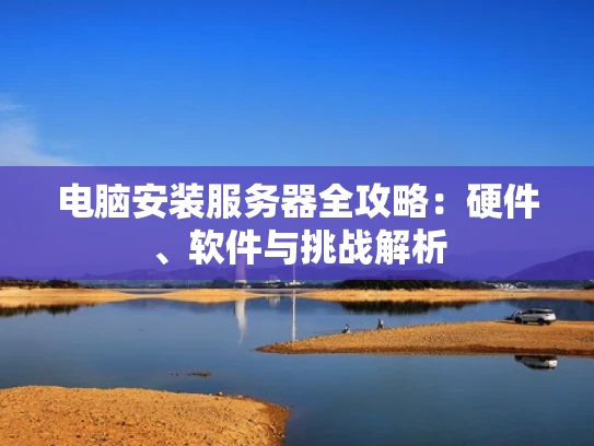 电脑安装服务器全攻略：硬件、软件与挑战解析