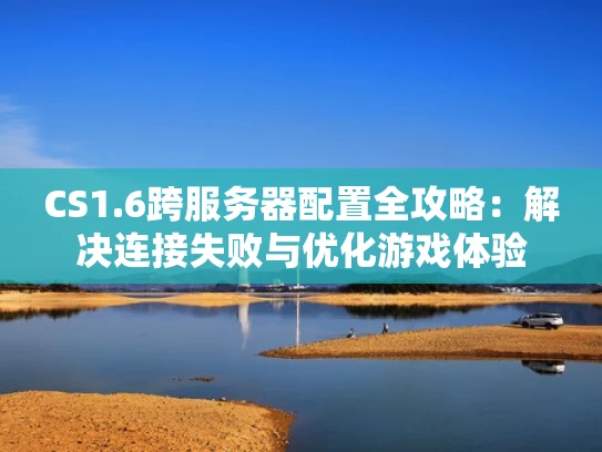 CS1.6跨服务器配置全攻略：解决连接失败与优化游戏体验