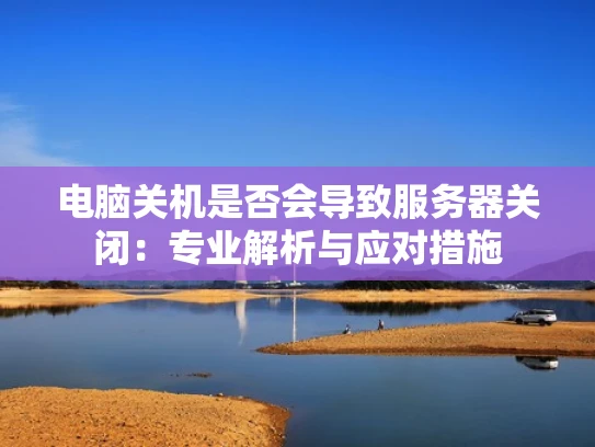 电脑关机是否会导致服务器关闭：专业解析与应对措施