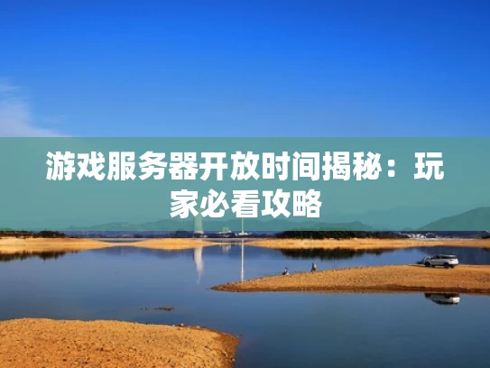 游戏服务器开放时间揭秘：玩家必看攻略
