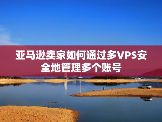 亚马逊卖家如何通过多VPS安全地管理多个账号
