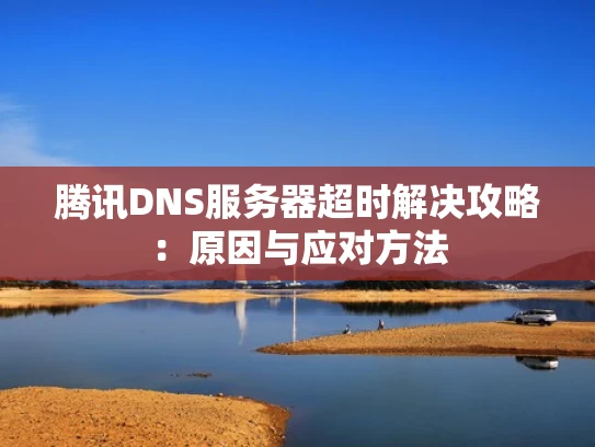 腾讯DNS服务器超时解决攻略：原因与应对方法