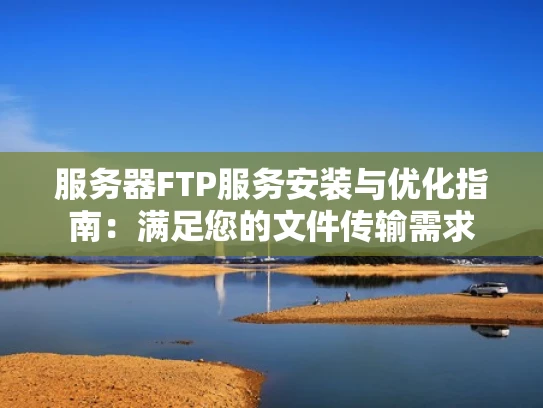 服务器FTP服务安装与优化指南：满足您的文件传输需求