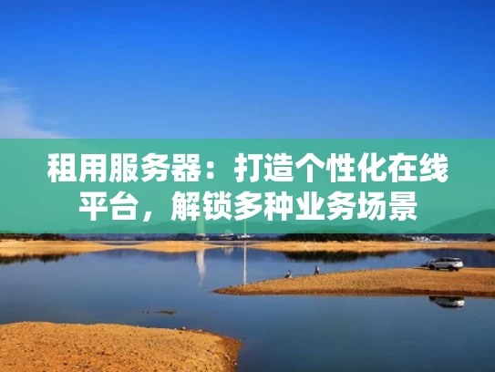 租用服务器：打造个性化在线平台，解锁多种业务场景