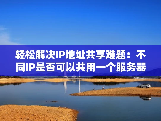 轻松解决IP地址共享难题：不同IP是否可以共用一个服务器？