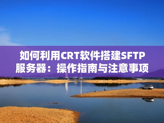 如何利用CRT软件搭建SFTP服务器：操作指南与注意事项
