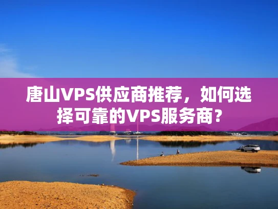 唐山VPS供应商推荐，如何选择可靠的VPS服务商？