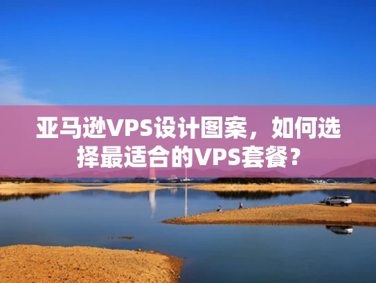 亚马逊VPS设计图案，如何选择最适合的VPS套餐？