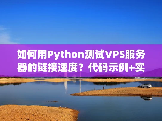 如何用Python测试VPS服务器的链接速度？代码示例+实用技巧