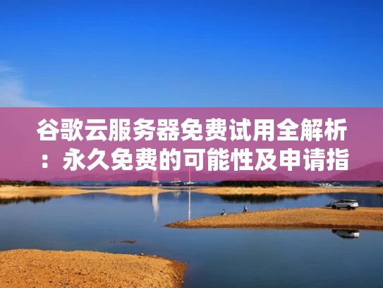 谷歌云服务器免费试用全解析：永久免费的可能性及申请指南