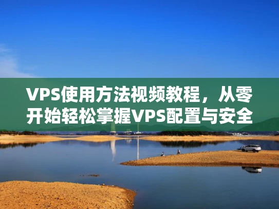 VPS使用方法视频教程，从零开始轻松掌握VPS配置与安全