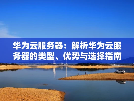 华为云服务器：解析华为云服务器的类型、优势与选择指南