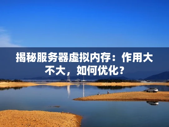 揭秘服务器虚拟内存：作用大不大，如何优化？