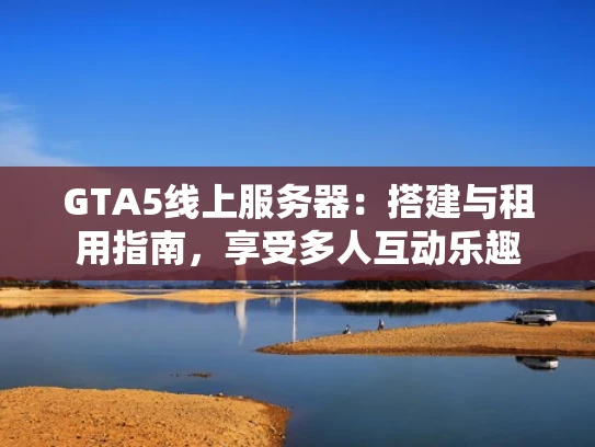 GTA5线上服务器：搭建与租用指南，享受多人互动乐趣