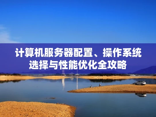 计算机服务器配置、操作系统选择与性能优化全攻略