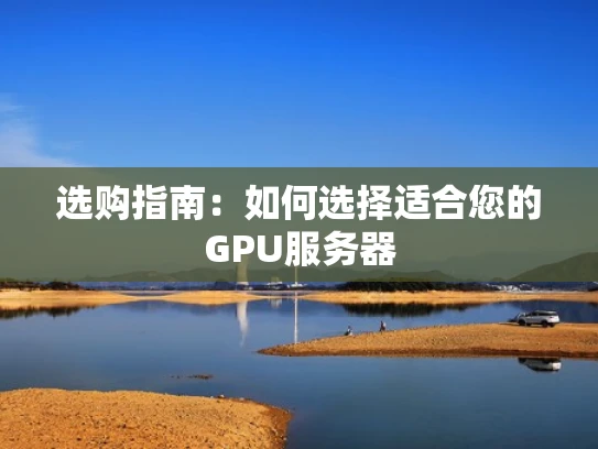 选购指南：如何选择适合您的GPU服务器
