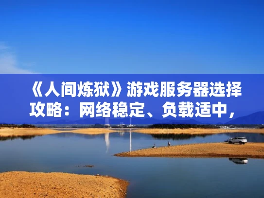 《人间炼狱》游戏服务器选择攻略：网络稳定、负载适中，畅享奇幻冒险之旅