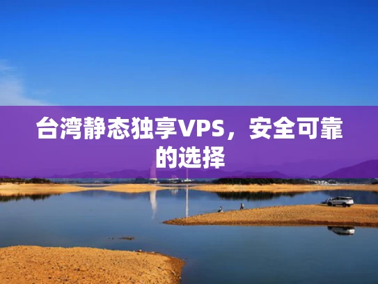 台湾静态独享VPS，安全可靠的选择
