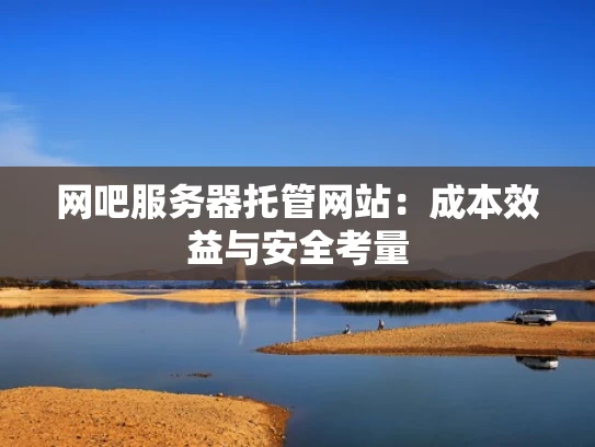 网吧服务器托管网站：成本效益与安全考量