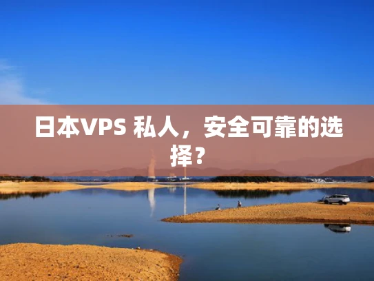 日本VPS 私人，安全可靠的选择？