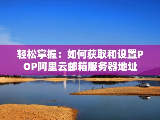 轻松掌握：如何获取和设置POP阿里云邮箱服务器地址
