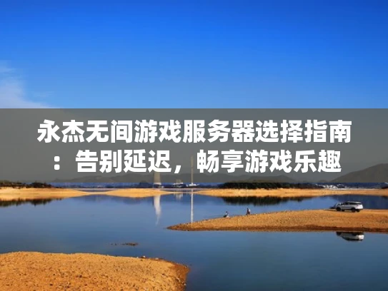 永杰无间游戏服务器选择指南：告别延迟，畅享游戏乐趣