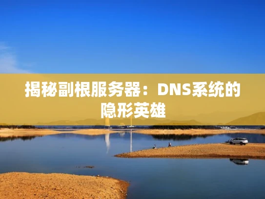 揭秘副根服务器：DNS系统的隐形英雄