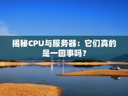 揭秘CPU与服务器：它们真的是一回事吗？